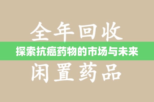 宿迁探索抗癌药物的市场与未来