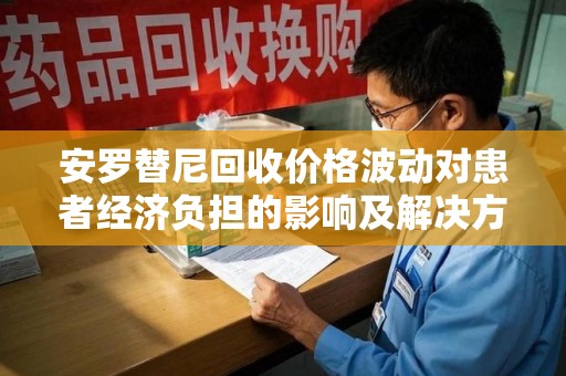 宿迁安罗替尼回收价格波动对患者经济负担的影响及解决方案探讨