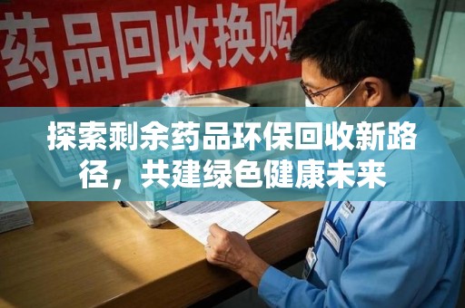 宿迁探索剩余药品环保回收新路径，共建绿色健康未来