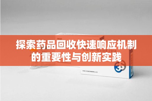 宿迁探索药品回收快速响应机制的重要性与创新实践
