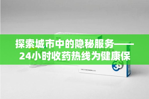 宿迁探索城市中的隐秘服务——24小时收药热线为健康保驾护航