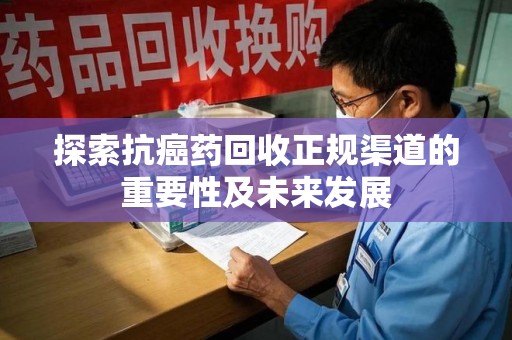 宿迁探索抗癌药回收正规渠道的重要性及未来发展