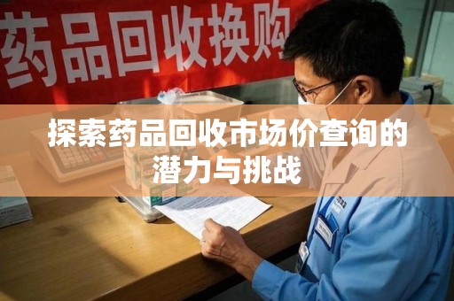 宿迁探索药品回收市场价查询的潜力与挑战