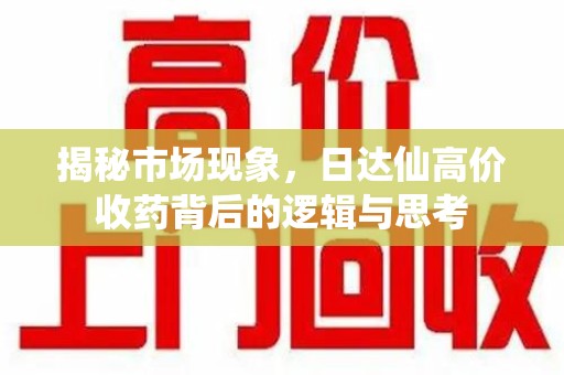 宿迁揭秘市场现象，日达仙高价收药背后的逻辑与思考