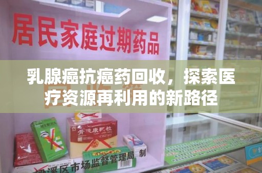 宿迁乳腺癌抗癌药回收，探索医疗资源再利用的新路径