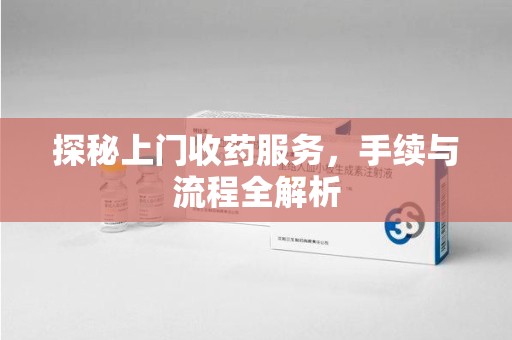 宿迁探秘上门收药服务，手续与流程全解析