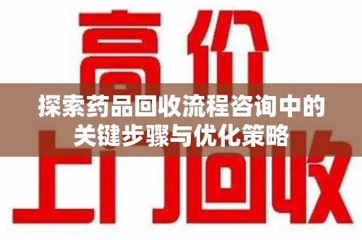 宿迁探索药品回收流程咨询中的关键步骤与优化策略