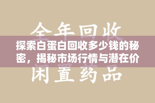 宿迁探索白蛋白回收多少钱的秘密，揭秘市场行情与潜在价值