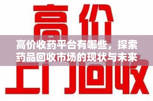 宿迁高价收药平台有哪些，探索药品回收市场的现状与未来