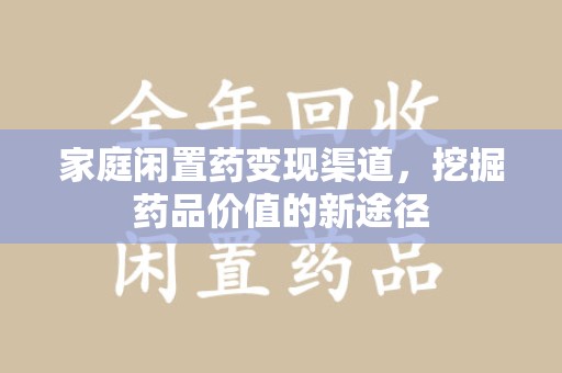 宿迁家庭闲置药变现渠道，挖掘药品价值的新途径