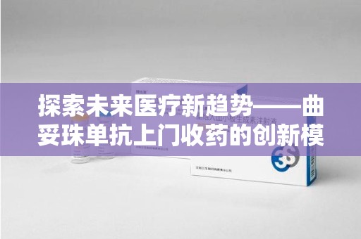 宿迁探索未来医疗新趋势——曲妥珠单抗上门收药的创新模式