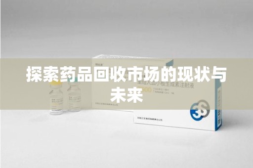宿迁探索药品回收市场的现状与未来