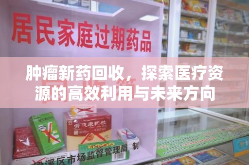 宿迁肿瘤新药回收，探索医疗资源的高效利用与未来方向