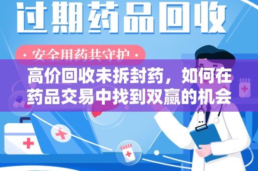 宿迁高价回收未拆封药，如何在药品交易中找到双赢的机会